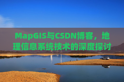 MapGIS与CSDN博客,地理信息系统技术的深度探讨